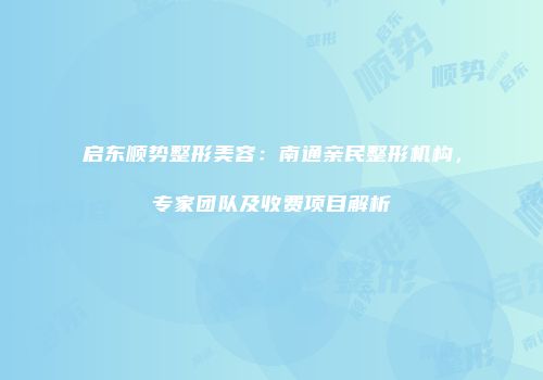 启东顺势整形美容：南通亲民整形机构，专家团队及收费项目解析
