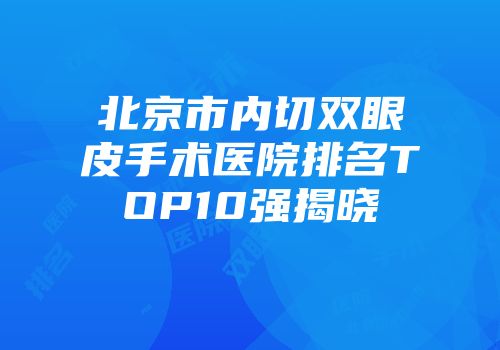 北京市内切双眼皮手术医院排名TOP10强揭晓