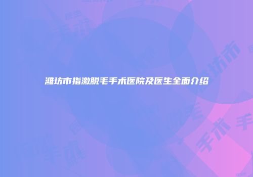 潍坊市指激脱毛手术医院及医生全面介绍