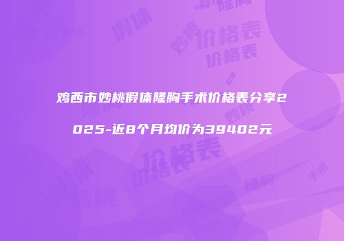 鸡西市妙桃假体隆胸手术价格表分享2025-近8个月均价为39402元