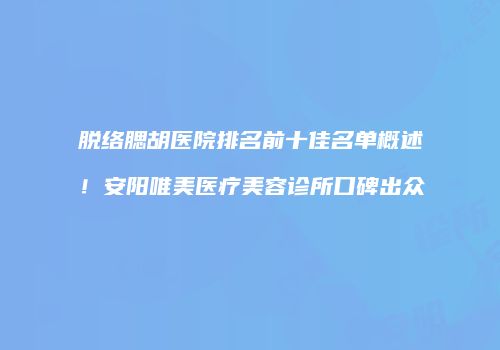 脱络腮胡医院排名前十佳名单概述！安阳唯美医疗美容诊所口碑出众