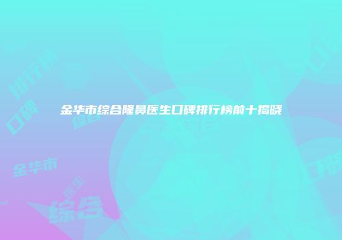金华市综合隆鼻医生口碑排行榜前十揭晓