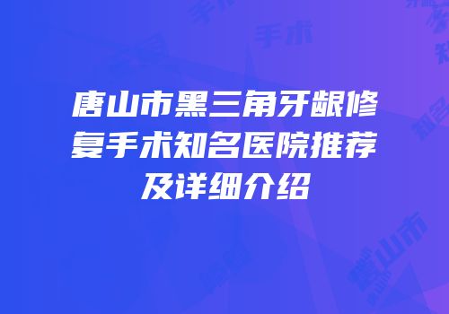唐山市黑三角牙龈修复手术知名医院推荐及详细介绍