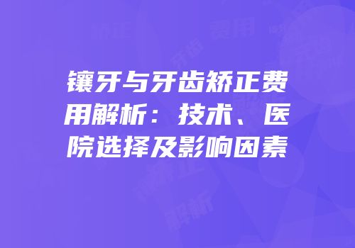 镶牙与牙齿矫正费用解析：技术、医院选择及影响因素