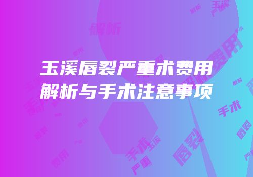 玉溪唇裂严重术费用解析与手术注意事项