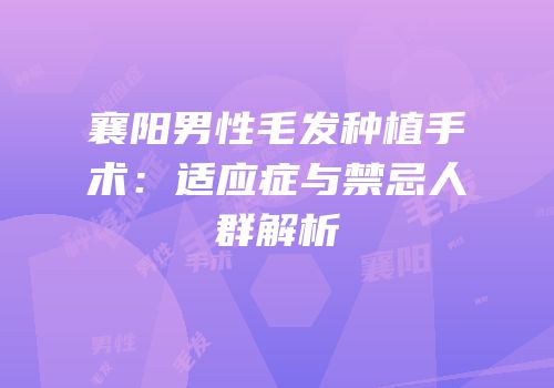 襄阳男性毛发种植手术：适应症与禁忌人群解析