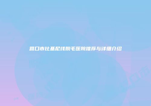 营口市比基尼线脱毛医院推荐与详细介绍