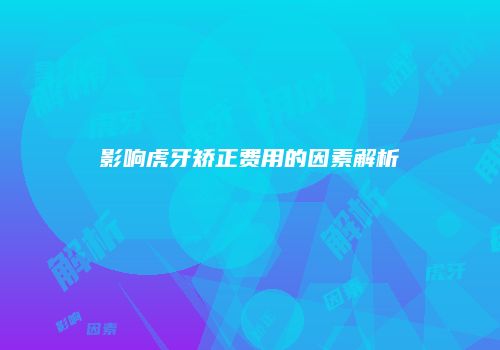 影响虎牙矫正费用的因素解析