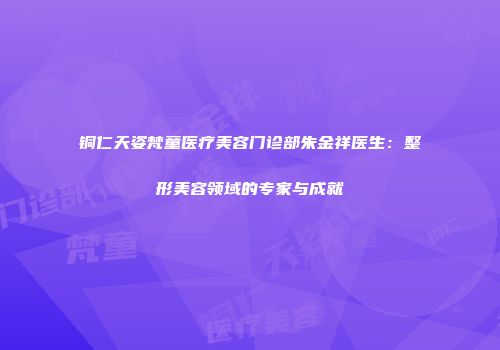 铜仁天姿梵童医疗美容门诊部朱金祥医生：整形美容领域的专家与成就