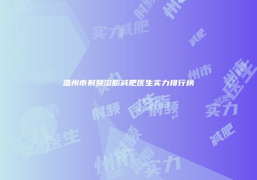 温州市射频溶脂减肥医生实力排行榜