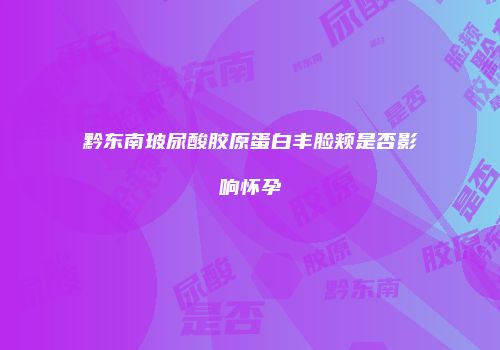 黔东南玻尿酸胶原蛋白丰脸颊是否影响怀孕