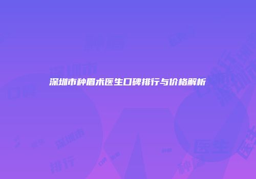深圳市种眉术医生口碑排行与价格解析