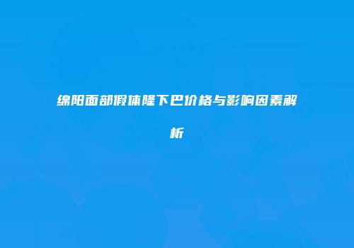 绵阳面部假体隆下巴价格与影响因素解析