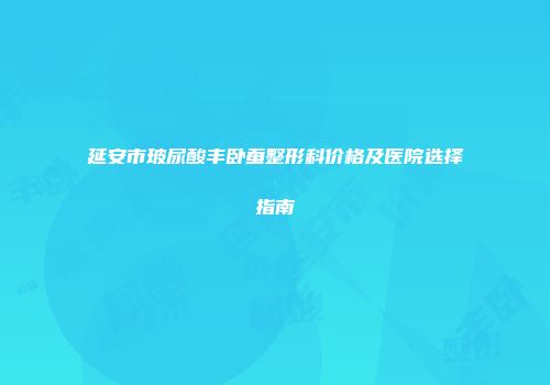 延安市玻尿酸丰卧蚕整形科价格及医院选择指南