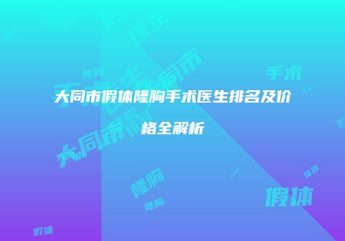大同市假体隆胸手术医生排名及价格全解析