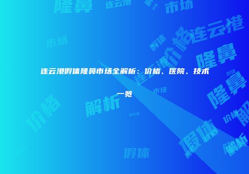 连云港假体隆鼻市场全解析：价格、医院、技术一览