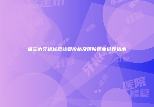 保定市牙根柱冠修复价格及医院医生推荐指南