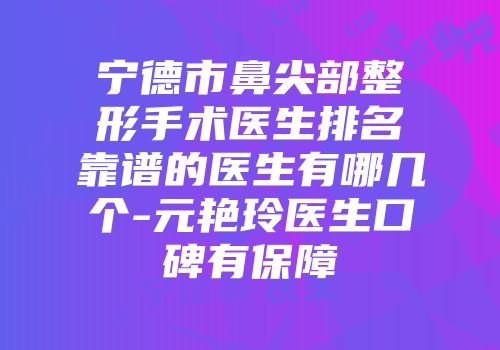 宁德市鼻尖部整形手术医生排名靠谱的医生有哪几个-元艳玲医生口碑有保障