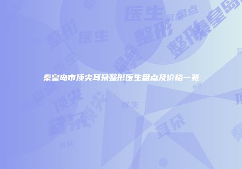 秦皇岛市顶尖耳朵整形医生盘点及价格一览
