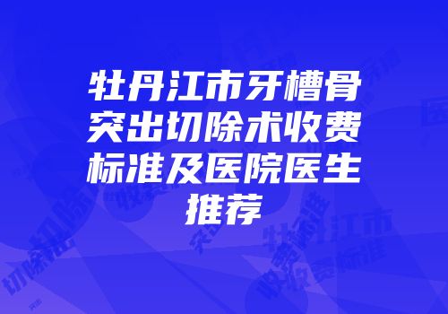 牡丹江市牙槽骨突出切除术收费标准及医院医生推荐