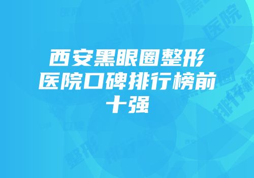 西安黑眼圈整形医院口碑排行榜前十强