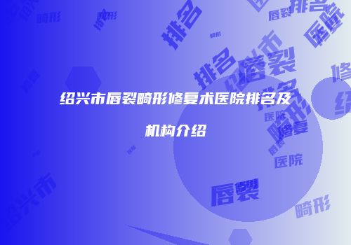 绍兴市唇裂畸形修复术医院排名及机构介绍
