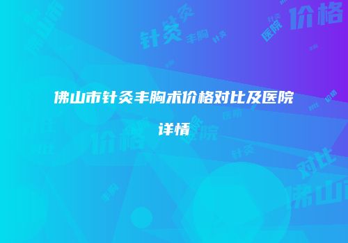 佛山市针灸丰胸术价格对比及医院详情