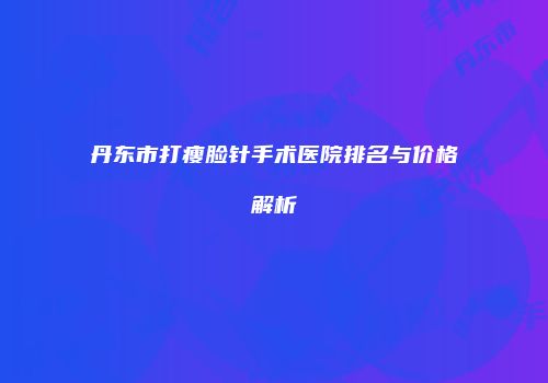 丹东市打瘦脸针手术医院排名与价格解析