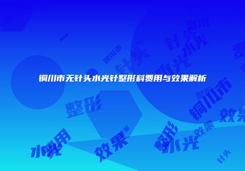 铜川市无针头水光针整形科费用与效果解析