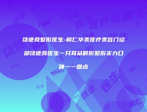 饶德舜整形医生-铜仁华美医疗美容门诊部饶德舜医生一只耳朵畸形整形实力口碑一一盘点