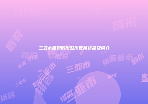 三亚市唇裂畸形整形医院排名及简介
