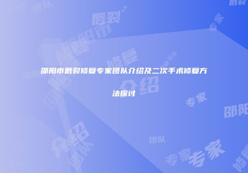 邵阳市唇裂修复专家团队介绍及二次手术修复方法探讨