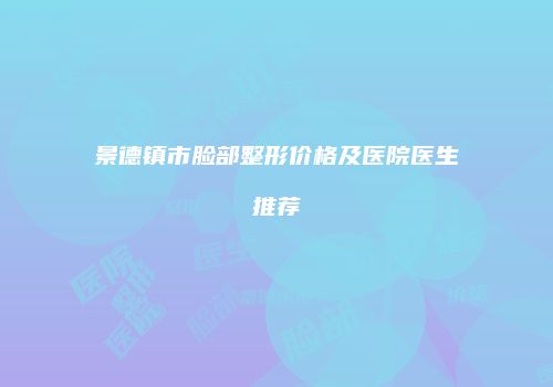 景德镇市脸部整形价格及医院医生推荐