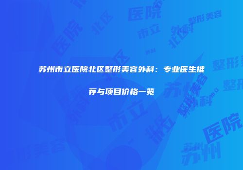 苏州市立医院北区整形美容外科：专业医生推荐与项目价格一览