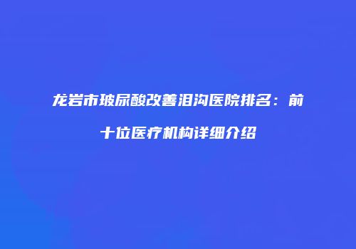 龙岩市玻尿酸改善泪沟医院排名：前十位医疗机构详细介绍