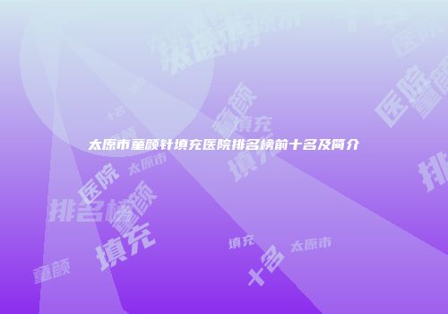 太原市童颜针填充医院排名榜前十名及简介