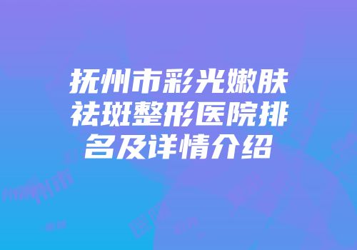 抚州市彩光嫩肤祛斑整形医院排名及详情介绍