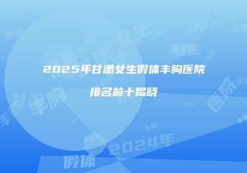 2025年甘肃女生假体丰胸医院排名前十揭晓