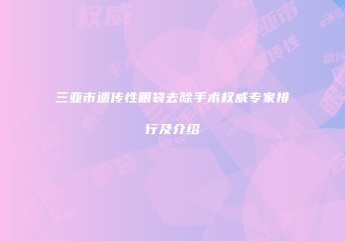 三亚市遗传性眼袋去除手术权威专家排行及介绍