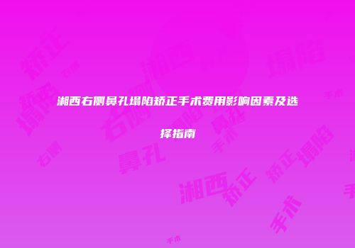 湘西右侧鼻孔塌陷矫正手术费用影响因素及选择指南