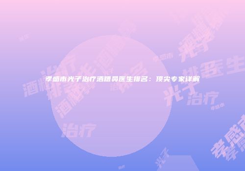 孝感市光子治疗酒糟鼻医生排名：顶尖专家详解