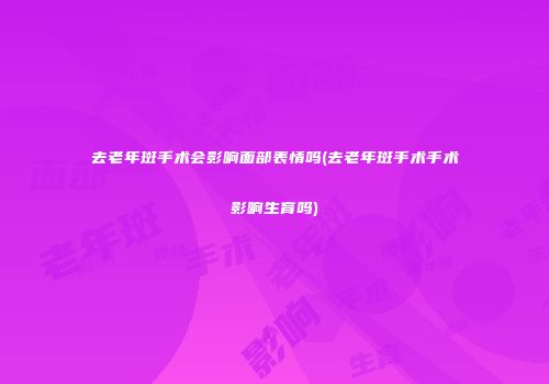 去老年斑手术会影响面部表情吗(去老年斑手术手术影响生育吗)