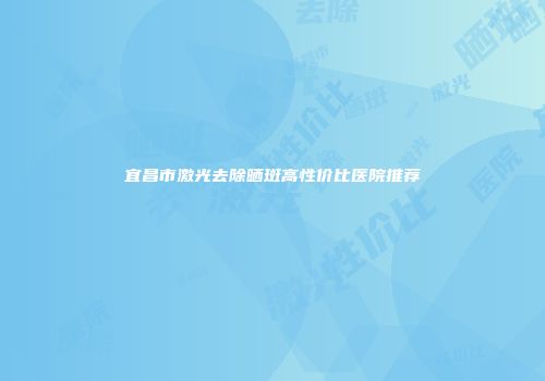 宜昌市激光去除晒斑高性价比医院推荐