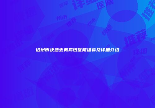 沧州市快速去黄褐斑医院推荐及详细介绍