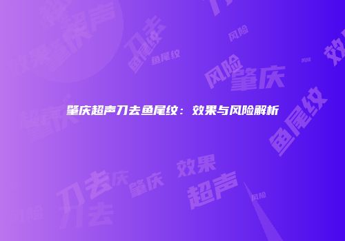 肇庆超声刀去鱼尾纹：效果与风险解析