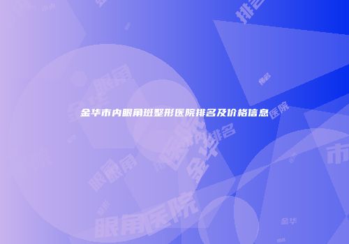金华市内眼角斑整形医院排名及价格信息