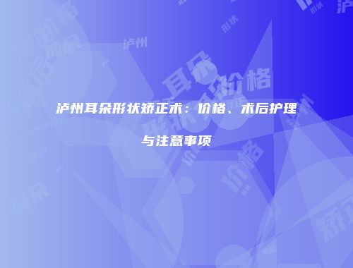 泸州耳朵形状矫正术：价格、术后护理与注意事项