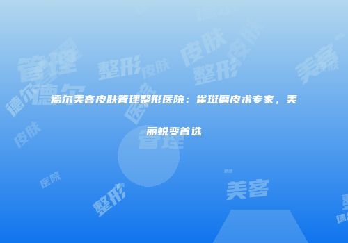 德尔美客皮肤管理整形医院：雀斑磨皮术专家，美丽蜕变首选