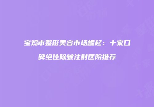 宝鸡市整形美容市场崛起：十家口碑绝佳除皱注射医院推荐