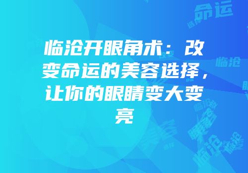临沧开眼角术：改变命运的美容选择，让你的眼睛变大变亮